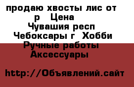 продаю хвосты лис от 200 р › Цена ­ 200 - Чувашия респ., Чебоксары г. Хобби. Ручные работы » Аксессуары   